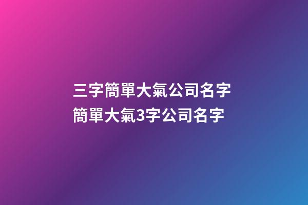 三字簡單大氣公司名字 簡單大氣3字公司名字-第1張-公司起名-玄機派